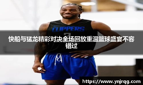 快船与猛龙精彩对决全场回放重温篮球盛宴不容错过