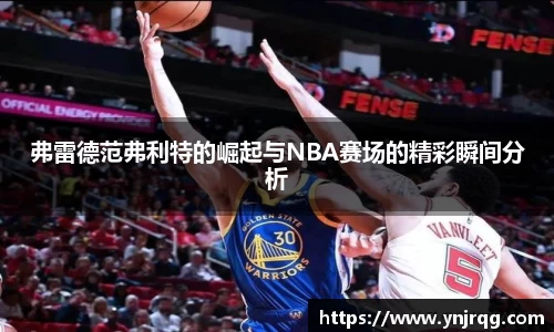 弗雷德范弗利特的崛起与NBA赛场的精彩瞬间分析
