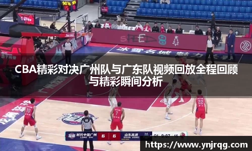 CBA精彩对决广州队与广东队视频回放全程回顾与精彩瞬间分析